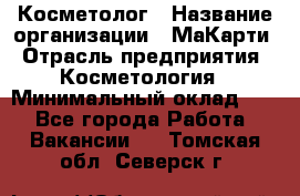 Косметолог › Название организации ­ МаКарти › Отрасль предприятия ­ Косметология › Минимальный оклад ­ 1 - Все города Работа » Вакансии   . Томская обл.,Северск г.